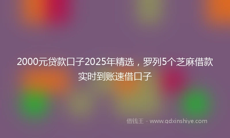 2000元贷款口子2025年精选，罗列5个芝麻借款实时到账速借口子