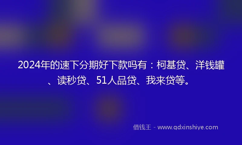 2024年的速下分期好下款吗有：柯基贷、洋钱罐、读秒贷、51人品贷、我来贷等。