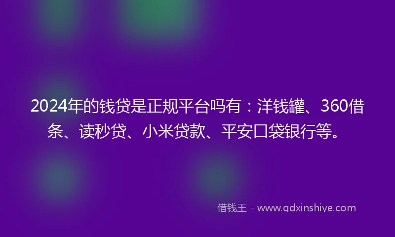 2024年的钱贷是正规平台吗有：洋钱罐、360借条、读秒贷、小米贷款、平安口袋银行等。