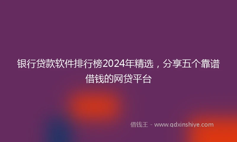 银行贷款软件排行榜2024年精选，分享五个靠谱借钱的网贷平台