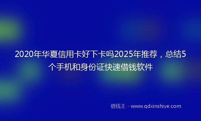 2020年华夏信用卡好下卡吗2025年推荐，总结5个手机和身份证快速借钱软件