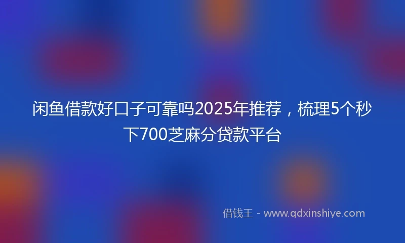 闲鱼借款好口子可靠吗2025年推荐，梳理5个秒下700芝麻分贷款平台