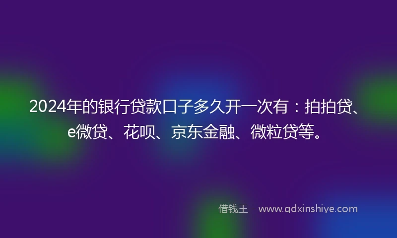 2024年的银行贷款口子多久开一次有：拍拍贷、e微贷、花呗、京东金融、微粒贷等。