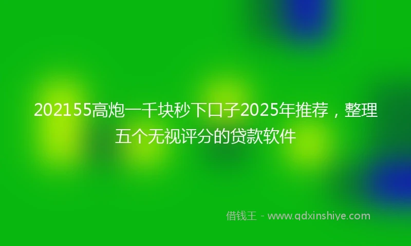 202155高炮一千块秒下口子2025年推荐，整理五个无视评分的贷款软件