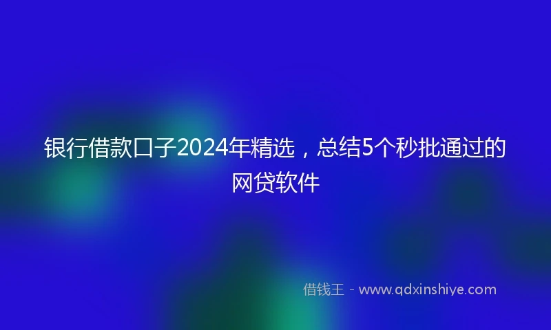 银行借款口子2024年精选，总结5个秒批通过的网贷软件