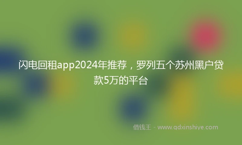 闪电回租app2024年推荐，罗列五个苏州黑户贷款5万的平台