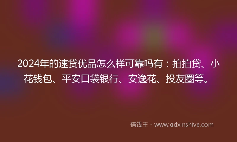 2024年的速贷优品怎么样可靠吗有：拍拍贷、小花钱包、平安口袋银行、安逸花、投友圈等。