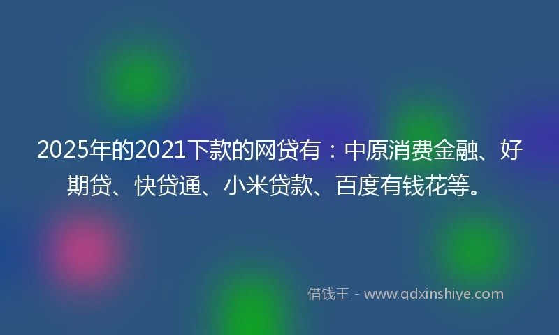 2025年的2021下款的网贷有：中原消费金融、好期贷、快贷通、小米贷款、百度有钱花等。