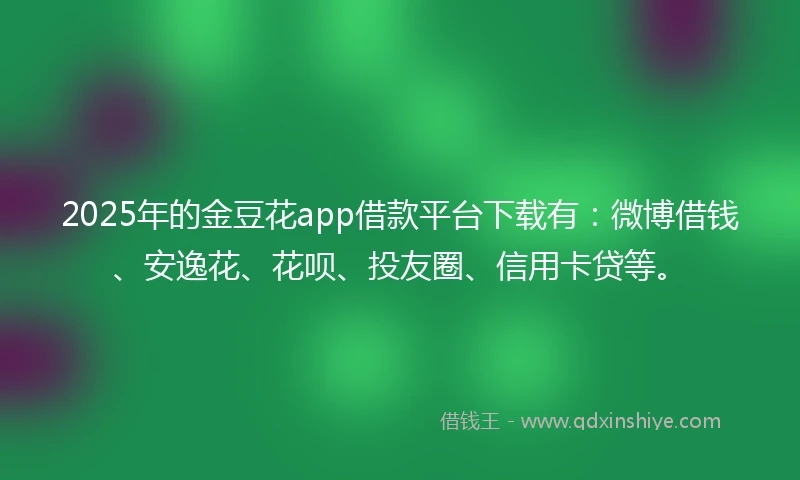 2025年的金豆花app借款平台下载有：微博借钱、安逸花、花呗、投友圈、信用卡贷等。