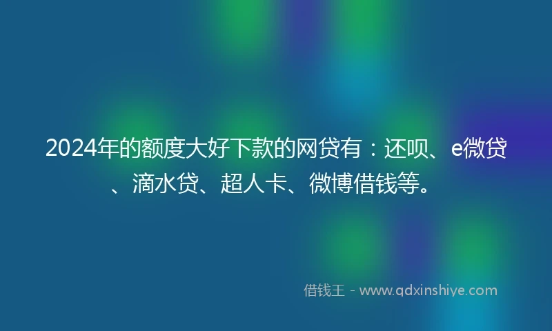 2024年的额度大好下款的网贷有：还呗、e微贷、滴水贷、超人卡、微博借钱等。