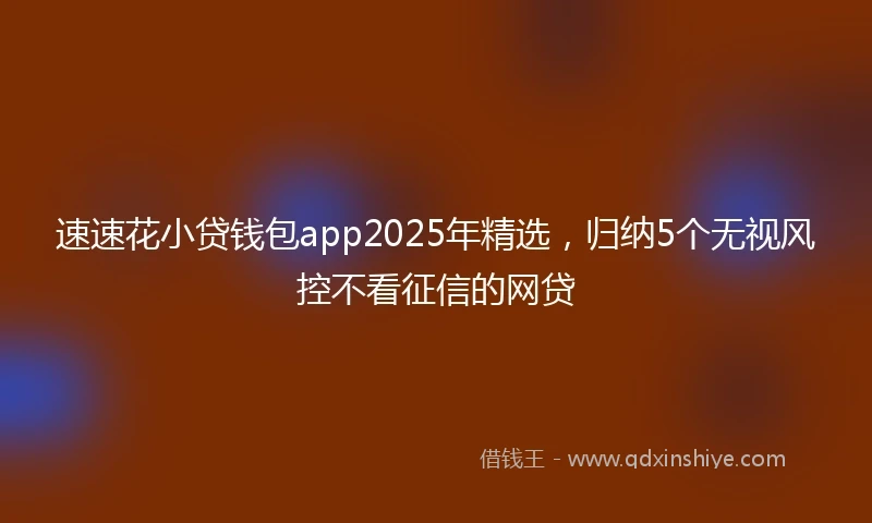 速速花小贷钱包app2025年精选，归纳5个无视风控不看征信的网贷
