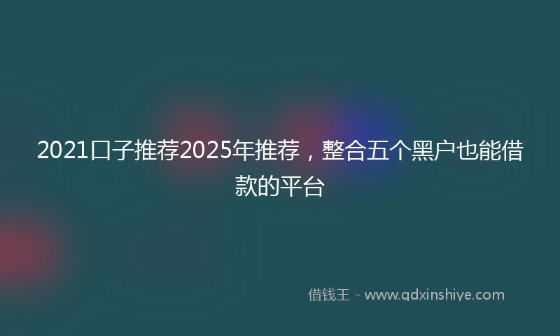 2021口子推荐2025年推荐，整合五个黑户也能借款的平台