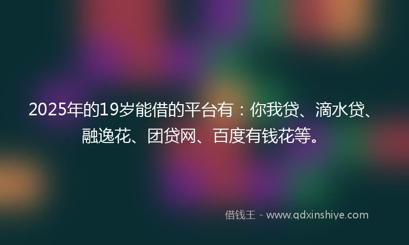 2025年的19岁能借的平台有：你我贷、滴水贷、融逸花、团贷网、百度有钱花等。