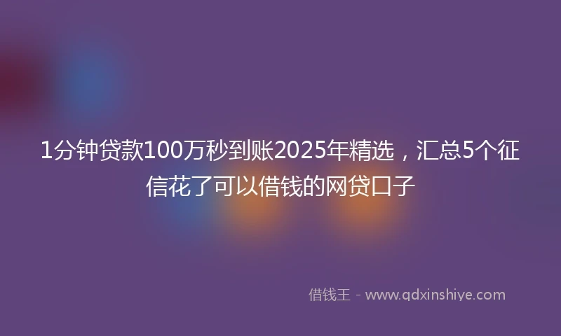 1分钟贷款100万秒到账2025年精选，汇总5个征信花了可以借钱的网贷口子