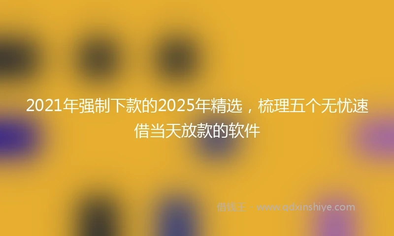 2021年强制下款的2025年精选，梳理五个无忧速借当天放款的软件