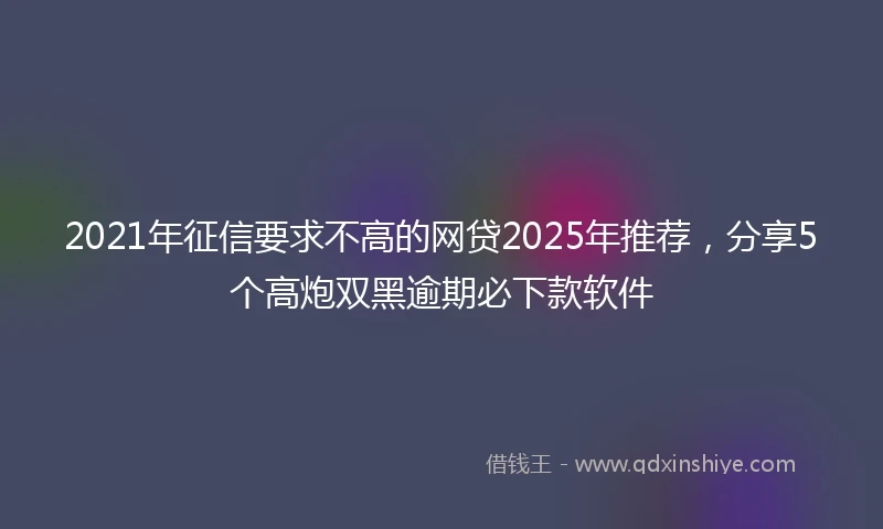 2021年征信要求不高的网贷2025年推荐，分享5个高炮双黑逾期必下款软件