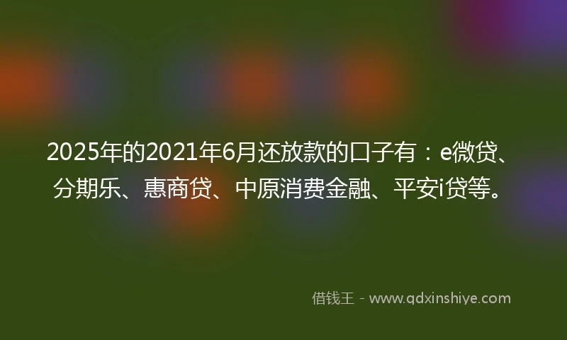 2025年的2021年6月还放款的口子有：e微贷、分期乐、惠商贷、中原消费金融、平安i贷等。