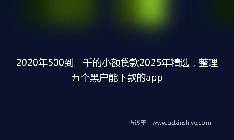 2020年500到一千的小额贷款2025年精选，整理五个黑户能下款的app