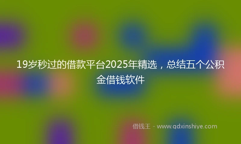 19岁秒过的借款平台2025年精选，总结五个公积金借钱软件