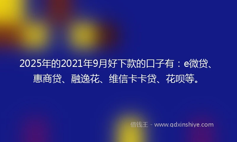 2025年的2021年9月好下款的口子有：e微贷、惠商贷、融逸花、维信卡卡贷、花呗等。