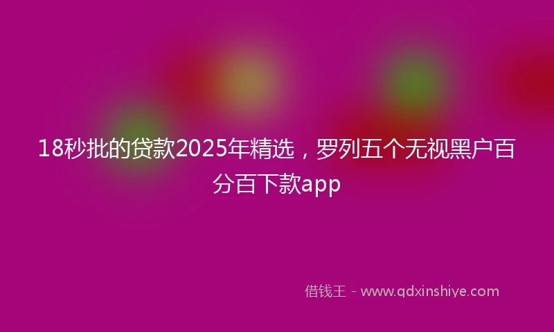 18秒批的贷款2025年精选，罗列五个无视黑户百分百下款app
