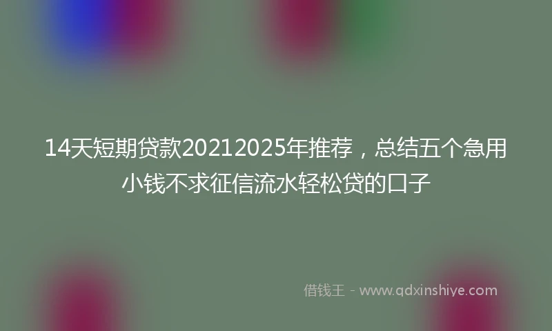 14天短期贷款20212025年推荐，总结五个急用小钱不求征信流水轻松贷的口子