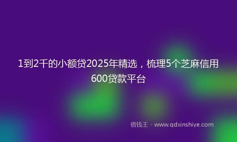 1到2千的小额贷2025年精选，梳理5个芝麻信用600贷款平台
