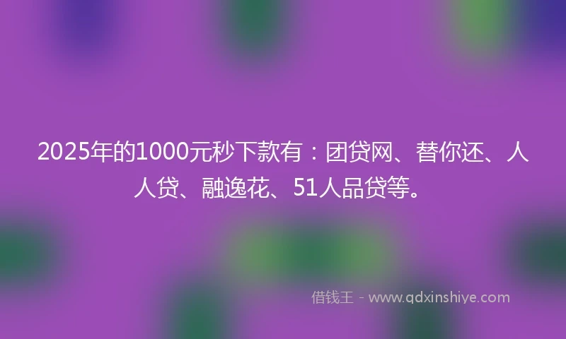 2025年的1000元秒下款有：团贷网、替你还、人人贷、融逸花、51人品贷等。