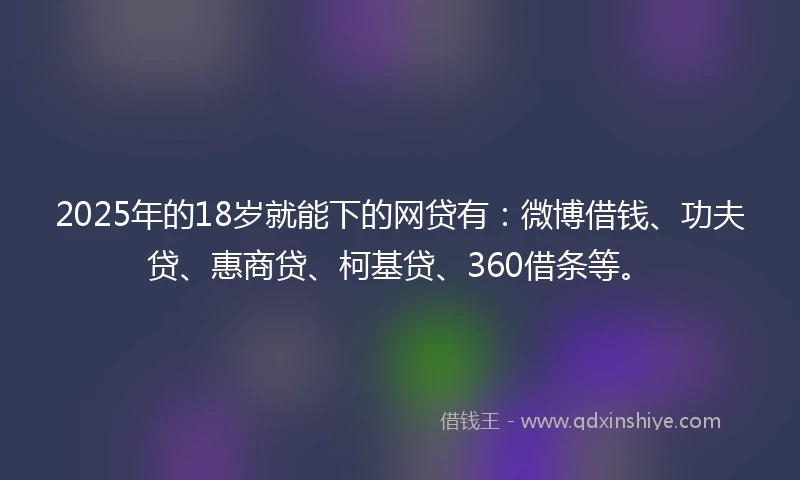 2025年的18岁就能下的网贷有：微博借钱、功夫贷、惠商贷、柯基贷、360借条等。