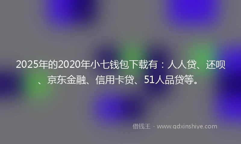 2025年的2020年小七钱包下载有：人人贷、还呗、京东金融、信用卡贷、51人品贷等。