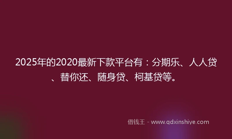2025年的2020最新下款平台有：分期乐、人人贷、替你还、随身贷、柯基贷等。