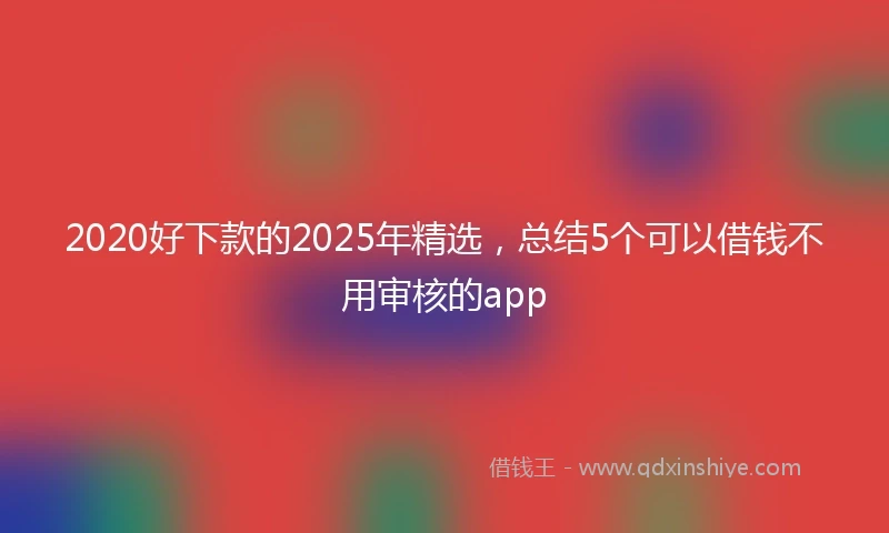 2020好下款的2025年精选，总结5个可以借钱不用审核的app