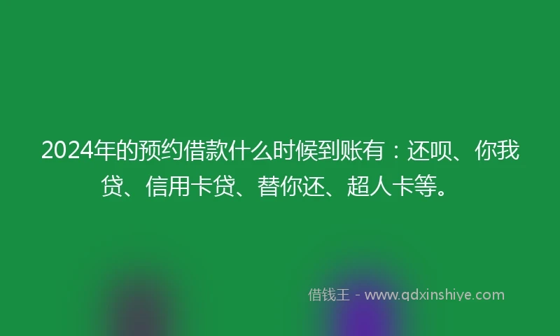 2024年的预约借款什么时候到账有：还呗、你我贷、信用卡贷、替你还、超人卡等。