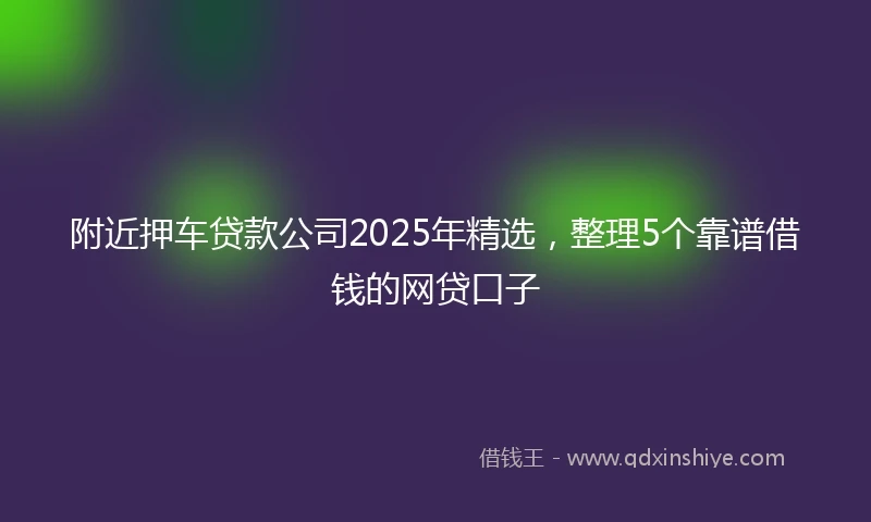附近押车贷款公司2025年精选，整理5个靠谱借钱的网贷口子