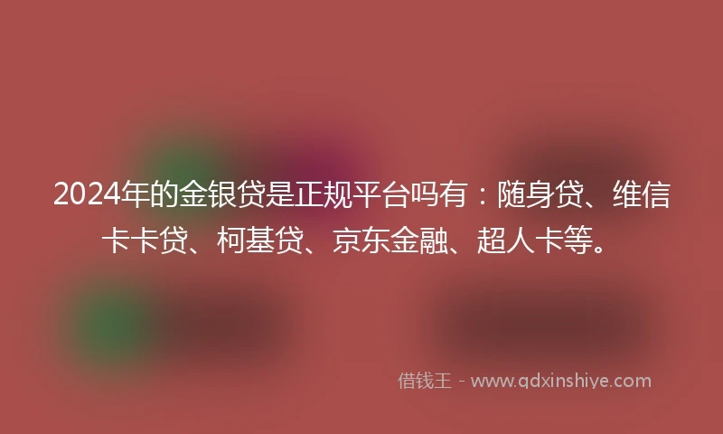 2024年的金银贷是正规平台吗有：随身贷、维信卡卡贷、柯基贷、京东金融、超人卡等。