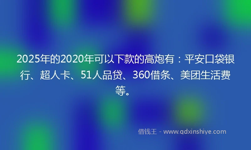 2025年的2020年可以下款的高炮有：平安口袋银行、超人卡、51人品贷、360借条、美团生活费等。