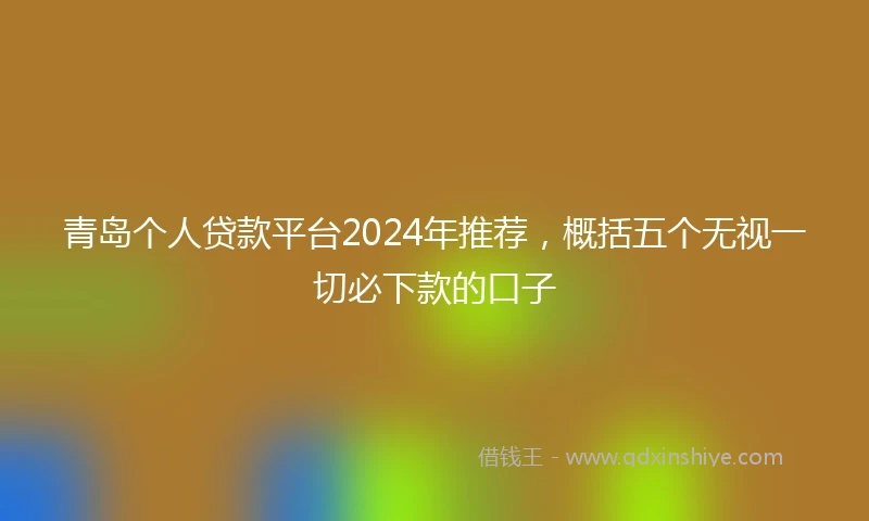 青岛个人贷款平台2024年推荐，概括五个无视一切必下款的口子