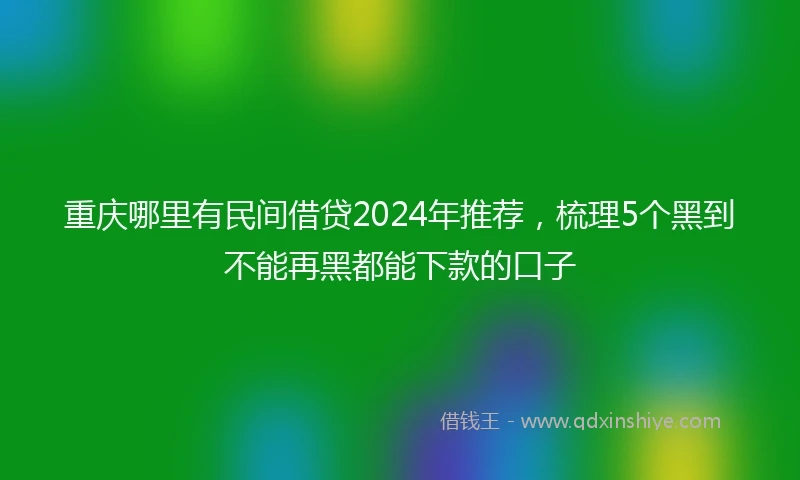 重庆哪里有民间借贷2024年推荐，梳理5个黑到不能再黑都能下款的口子