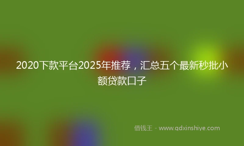 2020下款平台2025年推荐，汇总五个最新秒批小额贷款口子