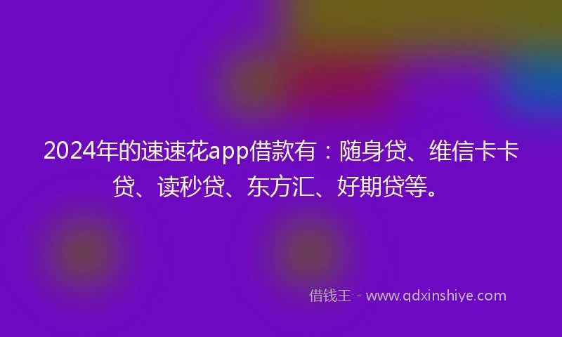 2024年的速速花app借款有：随身贷、维信卡卡贷、读秒贷、东方汇、好期贷等。