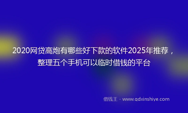 2020网贷高炮有哪些好下款的软件2025年推荐，整理五个手机可以临时借钱的平台