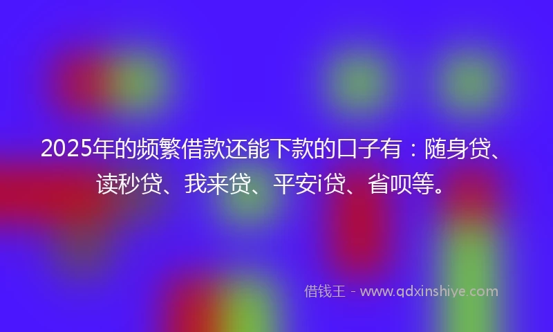 2025年的频繁借款还能下款的口子有：随身贷、读秒贷、我来贷、平安i贷、省呗等。