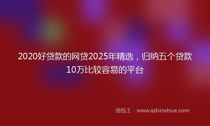 2020好贷款的网贷2025年精选，归纳五个贷款10万比较容易的平台