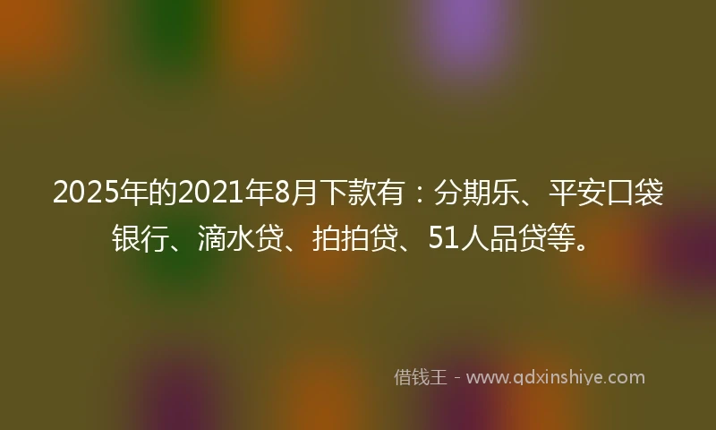 2025年的2021年8月下款有：分期乐、平安口袋银行、滴水贷、拍拍贷、51人品贷等。