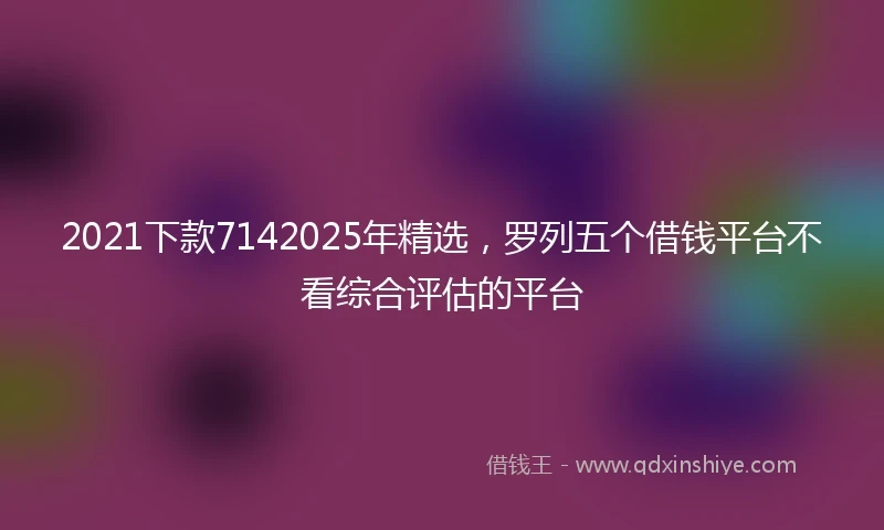 2021下款7142025年精选，罗列五个借钱平台不看综合评估的平台