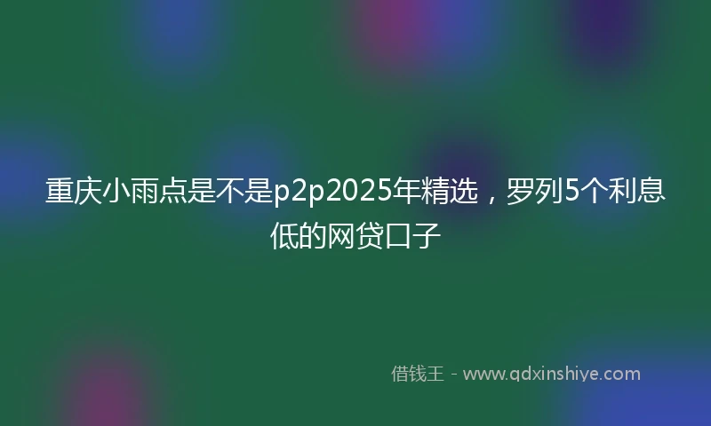 重庆小雨点是不是p2p2025年精选，罗列5个利息低的网贷口子