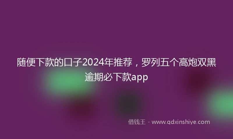 随便下款的口子2024年推荐，罗列五个高炮双黑逾期必下款app