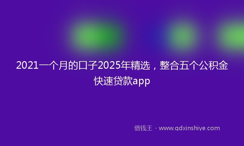 2021一个月的口子2025年精选，整合五个公积金快速贷款app