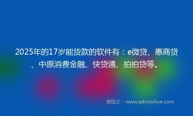 2025年的17岁能货款的软件有：e微贷、惠商贷、中原消费金融、快贷通、拍拍贷等。