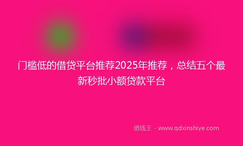 门槛低的借贷平台推荐2025年推荐，总结五个最新秒批小额贷款平台